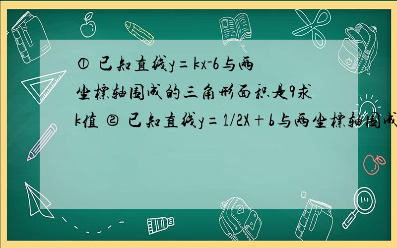 ① 已知直线y=kx-6与两坐标轴围成的三角形面积是9求k值 ② 已知直线y=1/2X+b与两坐标轴围成的△面积是4求b用函数的解法