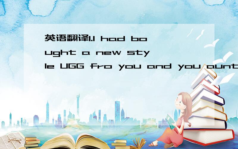 英语翻译1.I had bought a new style UGG fro you and you aunt now I am thinking should buy one for you mum so what size 2.hello what's happening