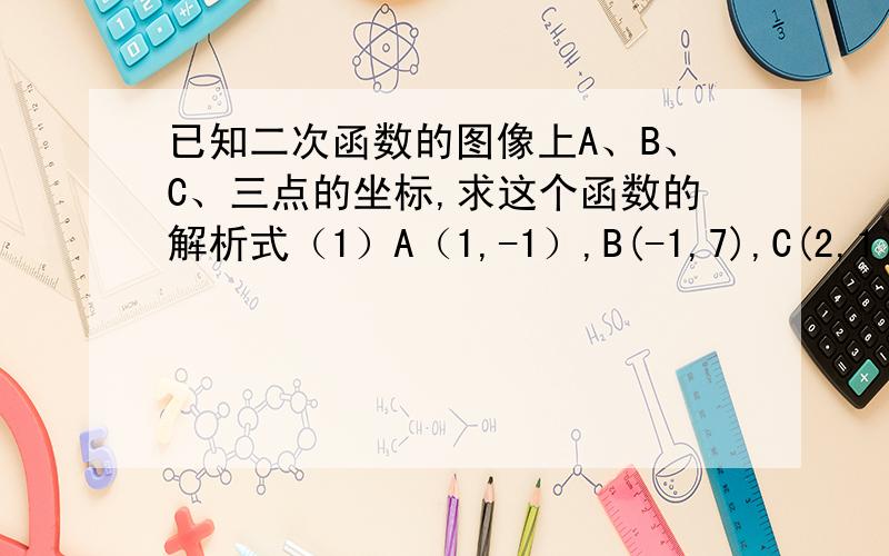 已知二次函数的图像上A、B、C、三点的坐标,求这个函数的解析式（1）A（1,-1）,B(-1,7),C(2,1）%D%A