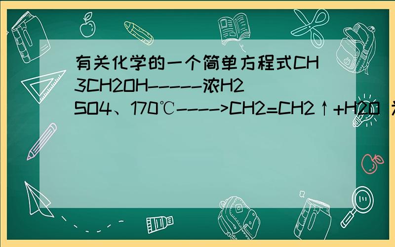 有关化学的一个简单方程式CH3CH2OH-----浓H2SO4、170℃---->CH2=CH2↑+H2O 为什么在书写这个方程式的时候,乙烯要写气体箭头,而水又不写,170°C下水不是都变成水蒸气了吗