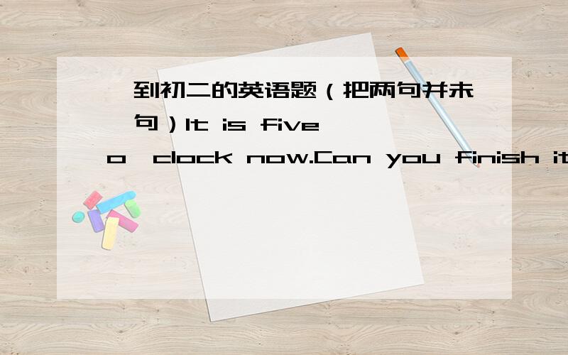 一到初二的英语题（把两句并未一句）It is five o'clock now.Can you finish it before seven?Can you finish it in ______ ______ two hours?