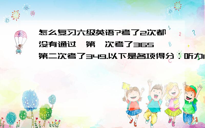 怎么复习六级英语?考了2次都没有通过,第一次考了365,第二次考了349.以下是各项得分：听力109,阅读160,综合26,写作54.求教英语达人我的弱项在哪里?该怎么复习?