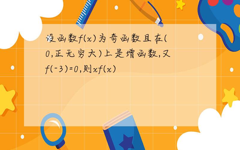 设函数f(x)为奇函数且在(0,正无穷大)上是增函数,又f(-3)=0,则xf(x)