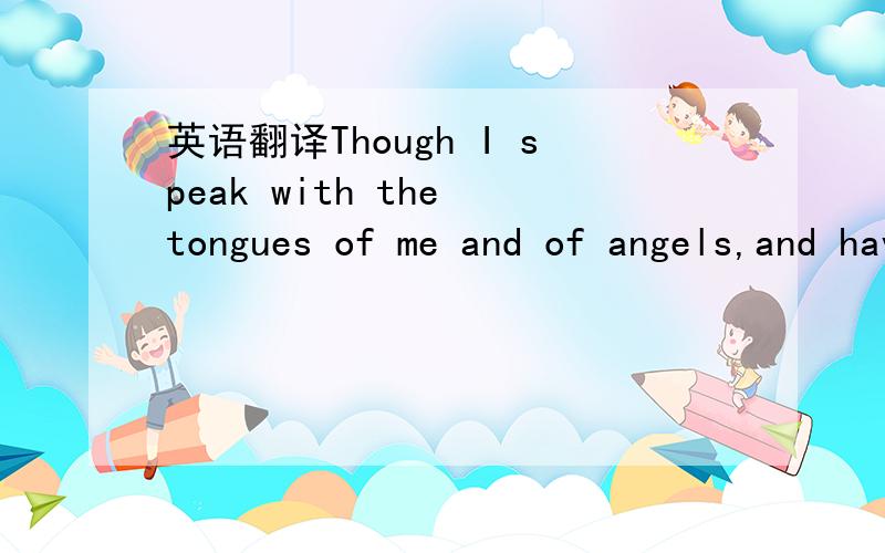 英语翻译Though I speak with the tongues of me and of angels,and have not charity.I am become as sounding brass or a tinkling cymbal.