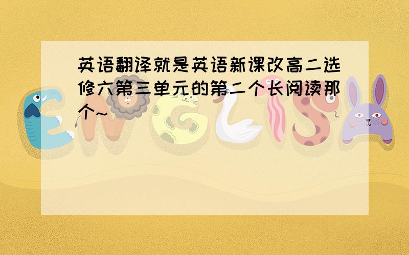 英语翻译就是英语新课改高二选修六第三单元的第二个长阅读那个~