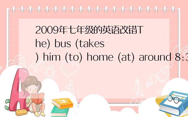 2009年七年级的英语改错The) bus (takes) him (to) home (at) around 8:30