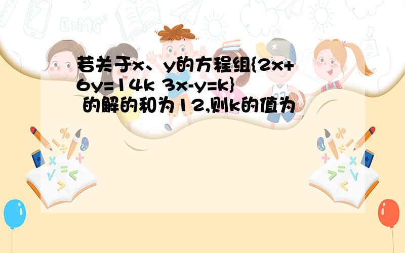 若关于x、y的方程组{2x+6y=14k 3x-y=k} 的解的和为12,则k的值为