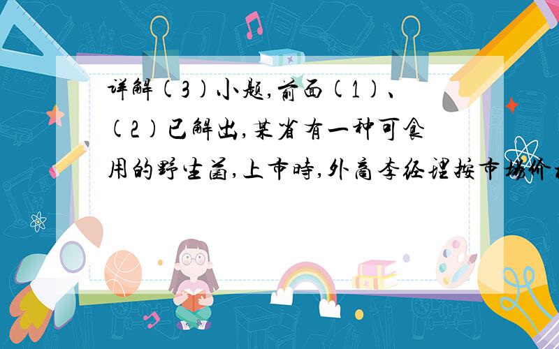 详解(3)小题,前面(1)、(2)已解出,某省有一种可食用的野生菌,上市时,外商李经理按市场价格30元/千克收购了这种野生菌1000千克放入冷库中,据预测,该野生菌的市场价格将以每天每千克上涨1元,