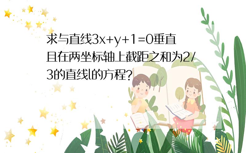 求与直线3x+y+1=0垂直且在两坐标轴上截距之和为2/3的直线l的方程?