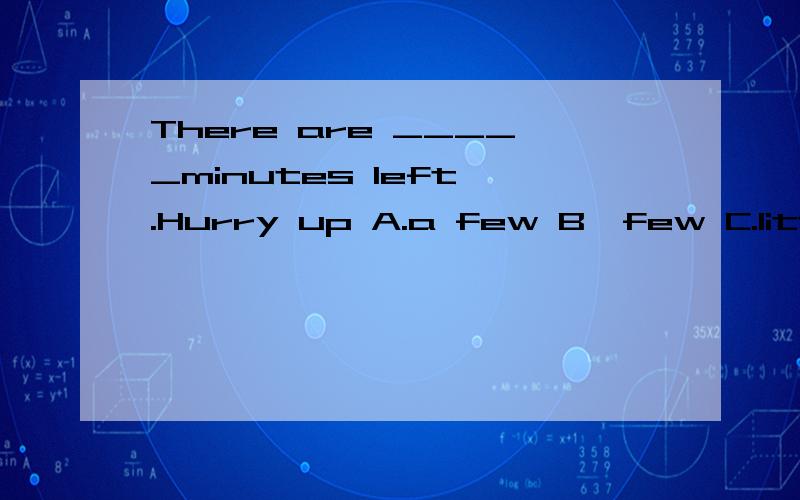There are _____minutes left .Hurry up A.a few B,few C.little D,a little应该填什么?为什么?