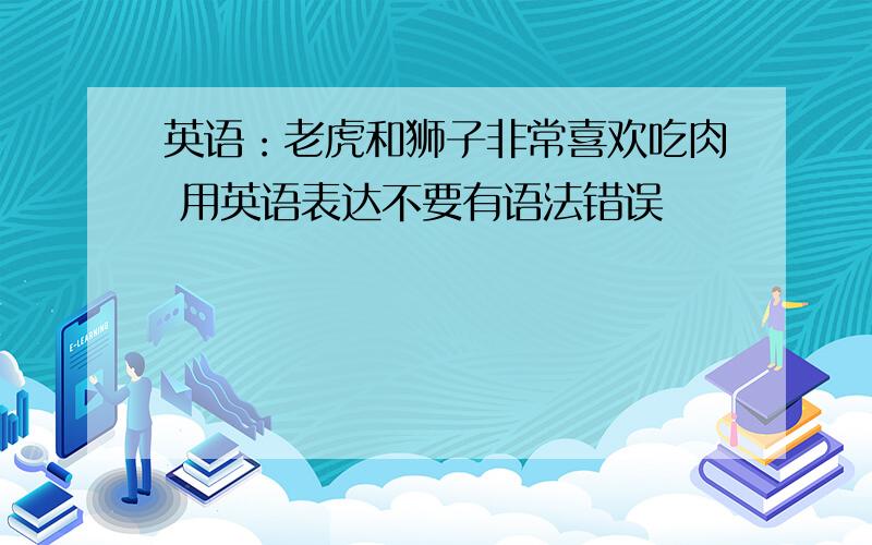 英语：老虎和狮子非常喜欢吃肉 用英语表达不要有语法错误