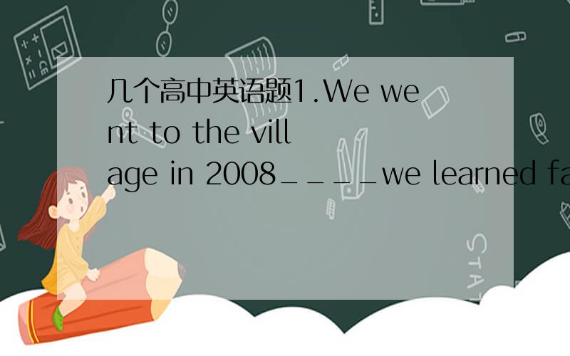 几个高中英语题1.We went to the village in 2008____we learned farming here. A that B which C when D where这道题为什么不选A 呢?答案是C.怎么区分强调句型和定从?2._______like a wonderful idea, what he said was approved of by