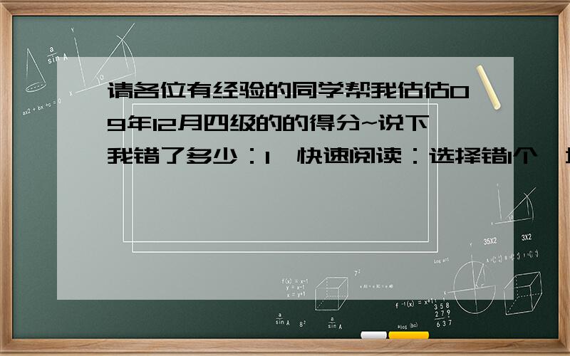 请各位有经验的同学帮我估估09年12月四级的的得分~说下我错了多少：1、快速阅读：选择错1个,填空说不好,0-3个吧2、听力：长对话错0-1,短文错6个,听写单词错2个,句子错1-3个3、选词填空：错