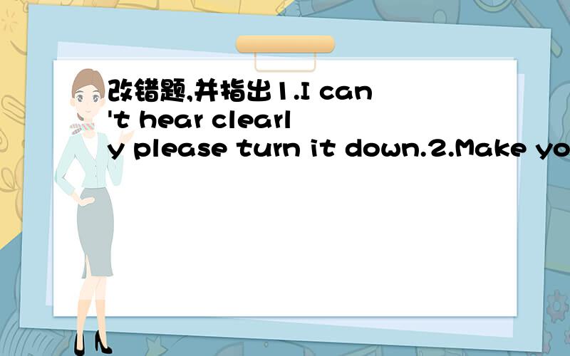 改错题,并指出1.I can't hear clearly please turn it down.2.Make you at home.3.I will tell you when he will come back.4.When I get home,my mum was cooking.5.When you meet the older people.you should shake hands with them.