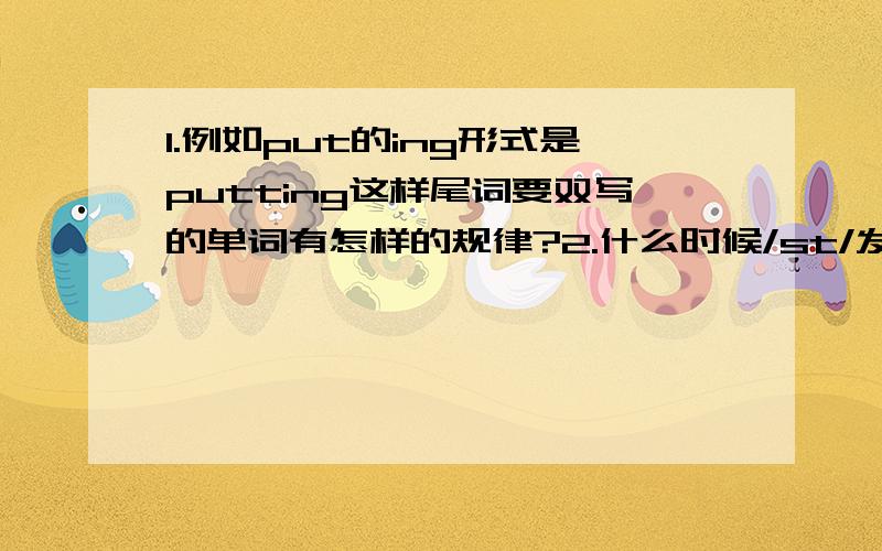 1.例如put的ing形式是putting这样尾词要双写的单词有怎样的规律?2.什么时候/st/发/st/音,什么时候/st/发/sd/音?