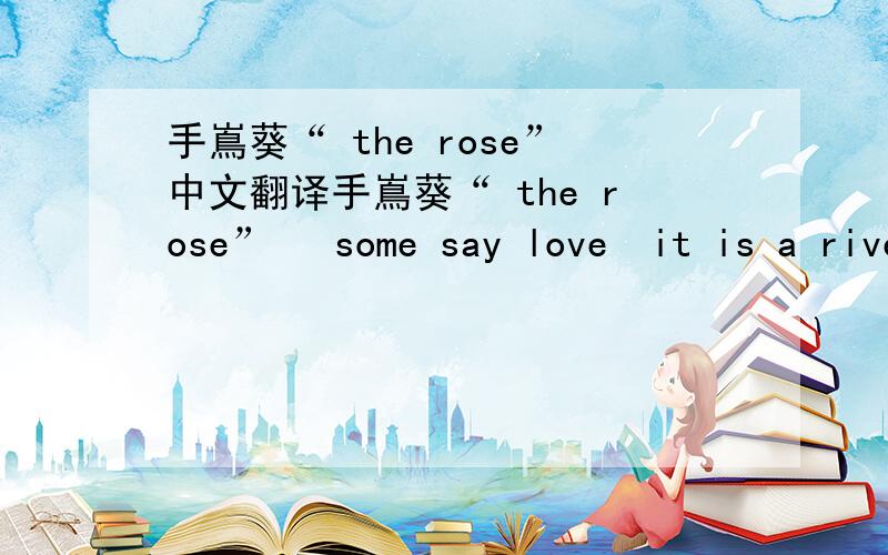 手嶌葵“ the rose”中文翻译手嶌葵“ the rose”   some say love  it is a river  that drowns tender reed  some say love  it is a razor  that leaves your soul to bleed  some say love  it is a hunger,  that endless aching need  i say love