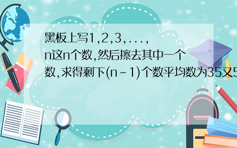 黑板上写1,2,3,...,n这n个数,然后擦去其中一个数,求得剩下(n-1)个数平均数为35又5/7,求擦去的数