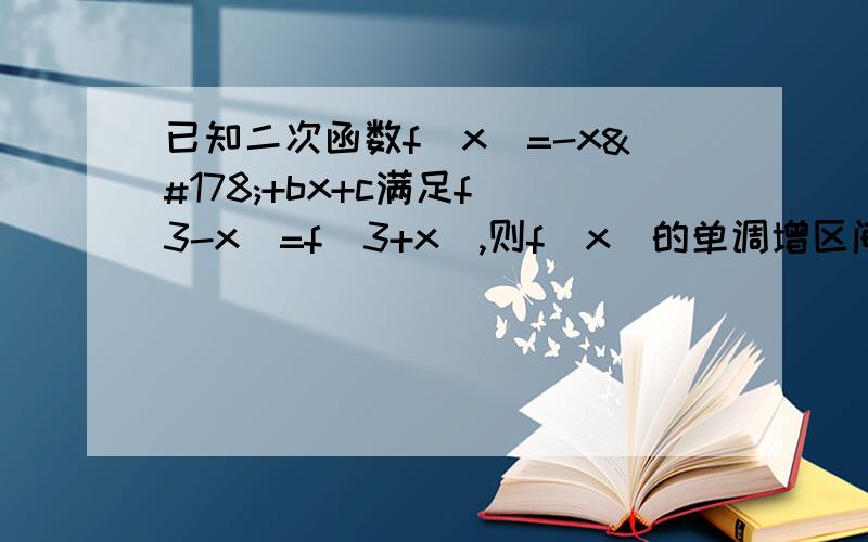 已知二次函数f(x)=-x²+bx+c满足f(3-x)=f(3+x),则f(x)的单调增区间为____.