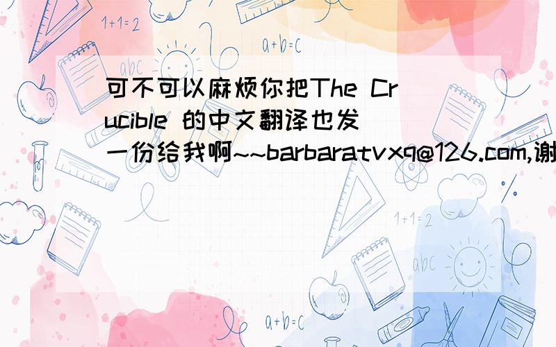 可不可以麻烦你把The Crucible 的中文翻译也发一份给我啊~~barbaratvxq@126.com,谢谢啦~