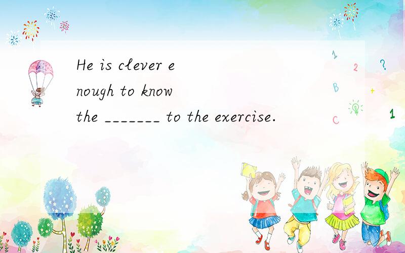 He is clever enough to know the _______ to the exercise.