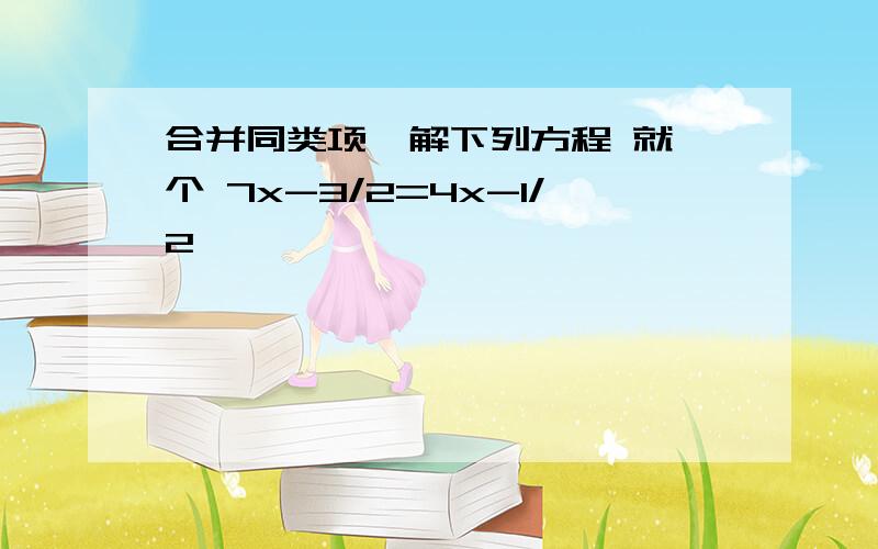 合并同类项,解下列方程 就一个 7x-3/2=4x-1/2