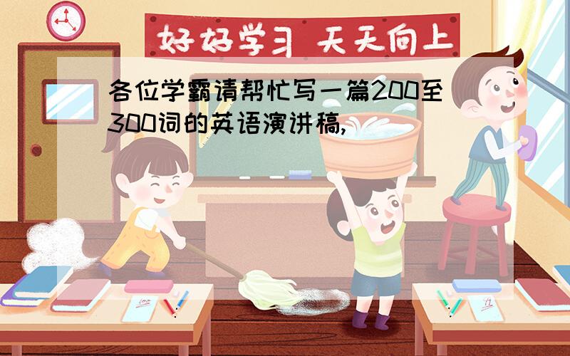 各位学霸请帮忙写一篇200至300词的英语演讲稿,