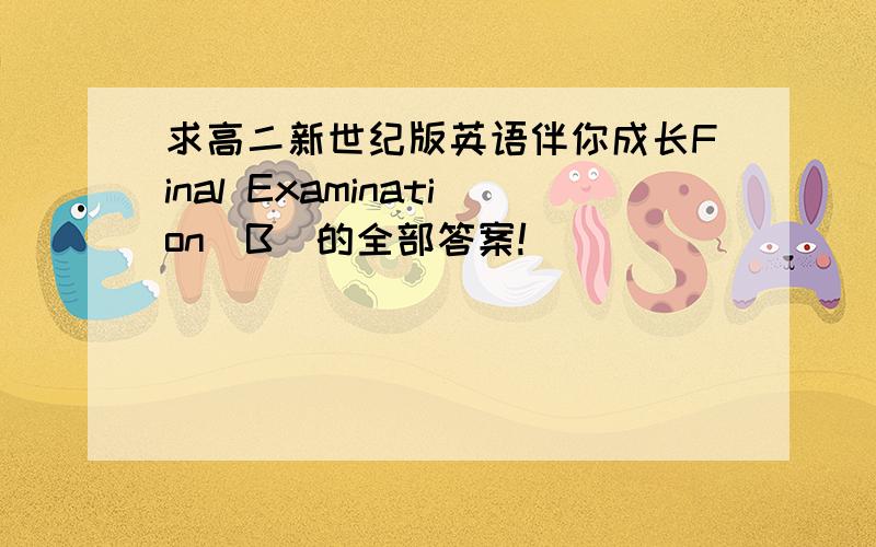 求高二新世纪版英语伴你成长Final Examination（B）的全部答案!