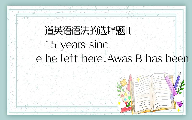 一道英语语法的选择题It ——15 years since he left here.Awas B has been C has D will be 我看过很多这种类型的题都是选择is,要怎么区分啦