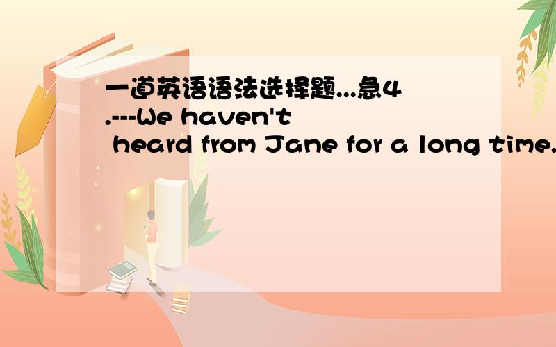 一道英语语法选择题...急4.---We haven't heard from Jane for a long time.---What do you suppose _____ to her?A.was happening B.to happenC.has happened D.having happened为什么选C不选D,不是suppose to 我记得还有一种suppose that的