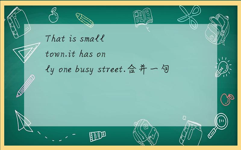 That is small town.it has only one busy street.合并一句