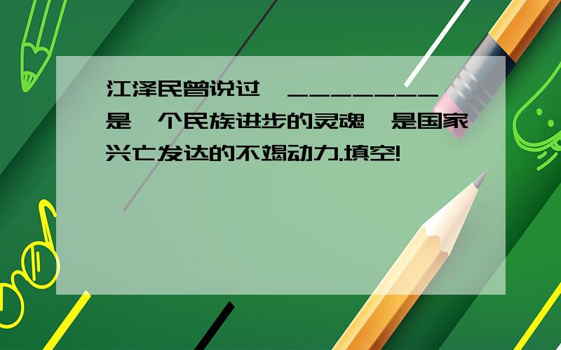 江泽民曾说过,_______是一个民族进步的灵魂,是国家兴亡发达的不竭动力.填空!