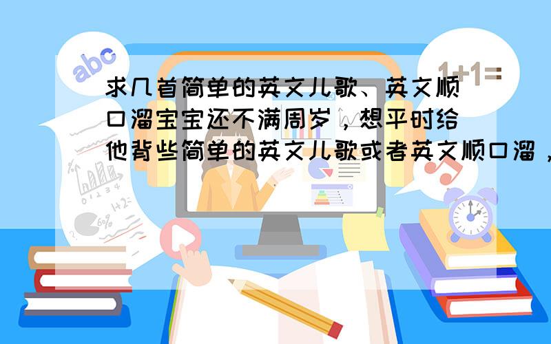 求几首简单的英文儿歌、英文顺口溜宝宝还不满周岁，想平时给他背些简单的英文儿歌或者英文顺口溜，现在脑子里仅存了一首“mini mini mani mo, catch the tiger by the toe, if he scolls, let him go, mini m