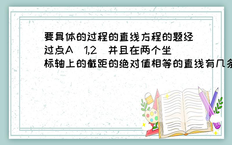 要具体的过程的直线方程的题经过点A（1,2）并且在两个坐标轴上的截距的绝对值相等的直线有几条?请求出这些直线的方程