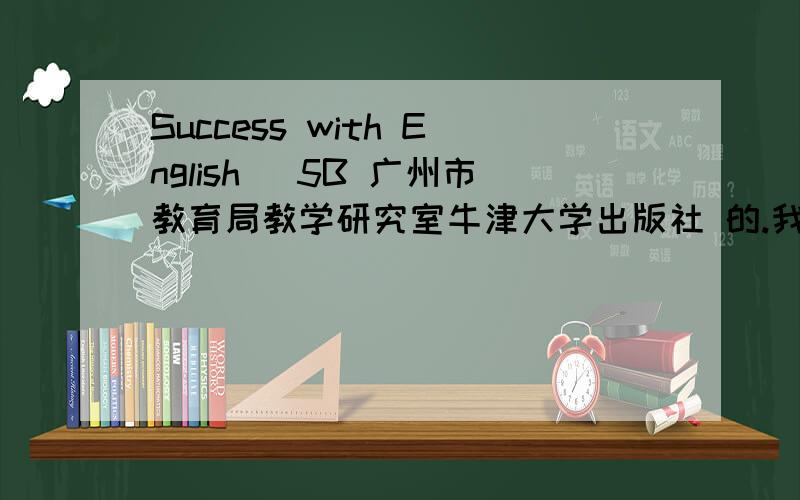 Success with English 旳5B 广州市教育局教学研究室牛津大学出版社 的.我已经写完,知道整本答案的麻烦告诉一下.那个。我说的5B是初中的,