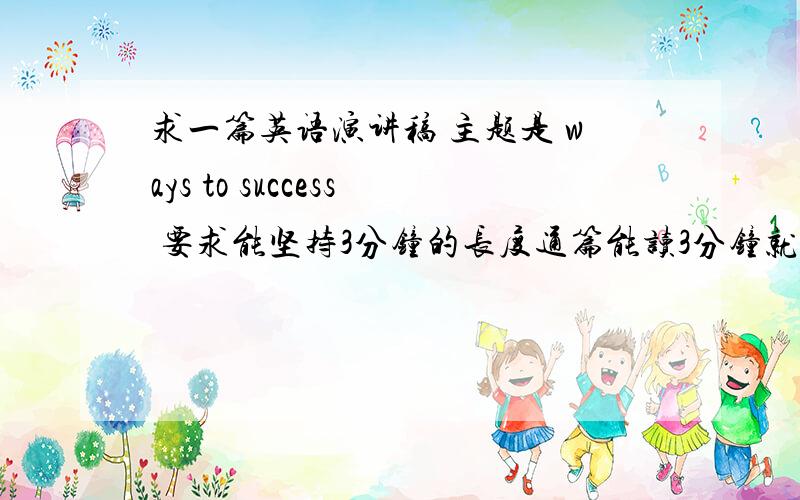 求一篇英语演讲稿 主题是 ways to success 要求能坚持3分钟的长度通篇能读3分钟就可以了