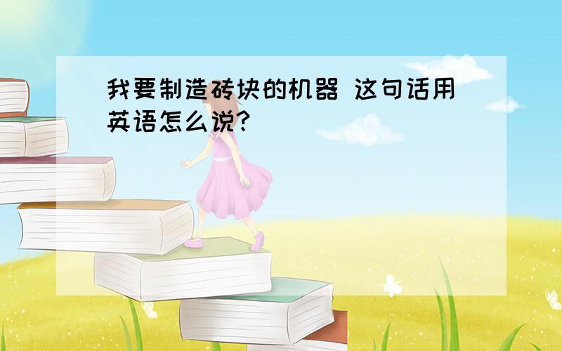 我要制造砖块的机器 这句话用英语怎么说?