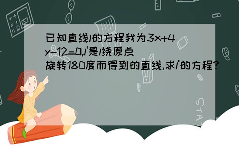 已知直线l的方程我为3x+4y-12=0,l'是l绕原点旋转180度而得到的直线,求l'的方程?