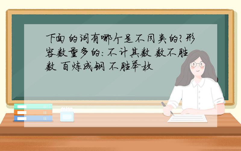 下面的词有哪个是不同类的?形容数量多的：不计其数 数不胜数 百炼成钢 不胜举枚