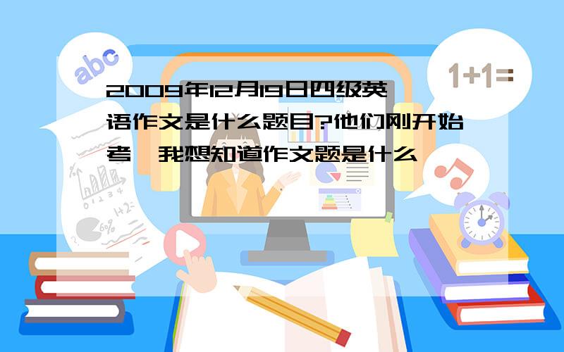 2009年12月19日四级英语作文是什么题目?他们刚开始考,我想知道作文题是什么