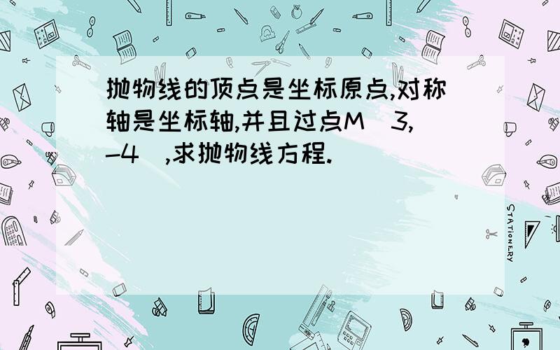 抛物线的顶点是坐标原点,对称轴是坐标轴,并且过点M(3,-4),求抛物线方程.