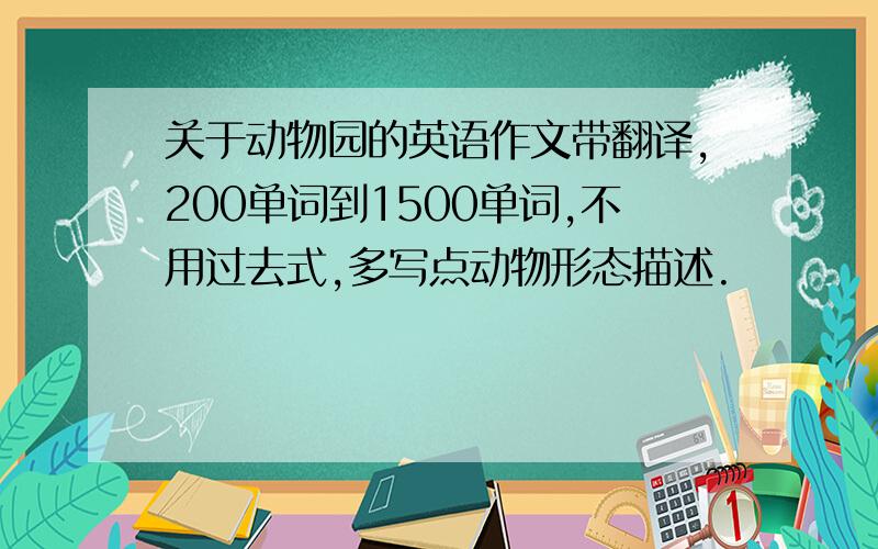 关于动物园的英语作文带翻译,200单词到1500单词,不用过去式,多写点动物形态描述.