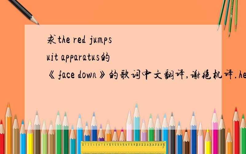 求the red jumpsuit apparatus的《face down》的歌词中文翻译,谢绝机译.hey girl you know you drive me crazyone look puts the rhythm in my hand.still i'll never understand why you hang aroundi see what's going down.cover up with make up in