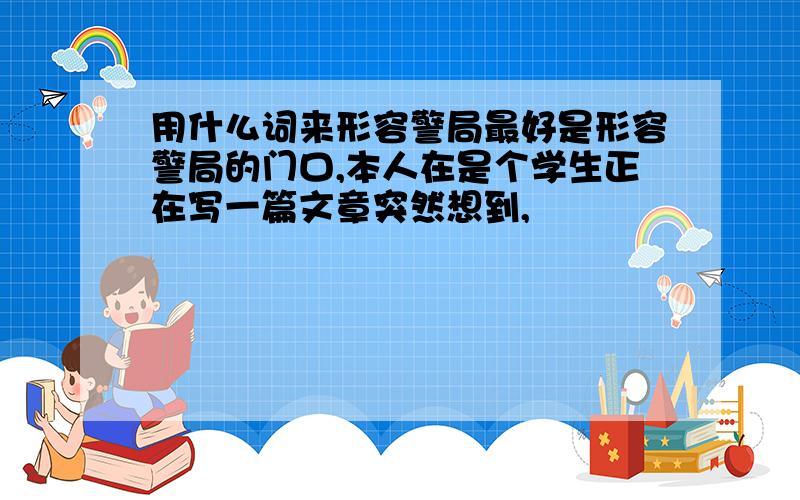 用什么词来形容警局最好是形容警局的门口,本人在是个学生正在写一篇文章突然想到,