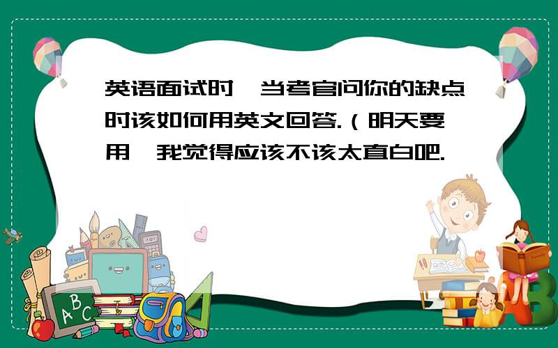 英语面试时,当考官问你的缺点时该如何用英文回答.（明天要用,我觉得应该不该太直白吧.