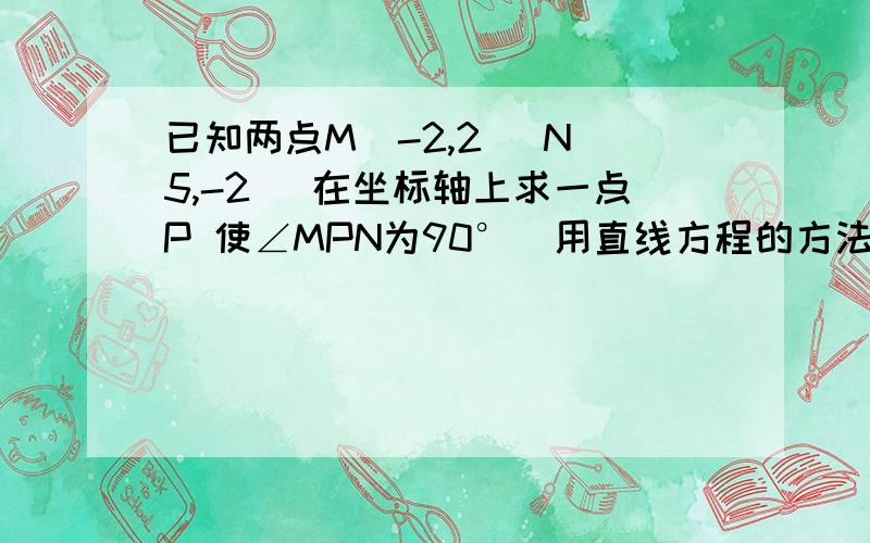 已知两点M（-2,2） N（5,-2） 在坐标轴上求一点P 使∠MPN为90°（用直线方程的方法做 斜率没学过）