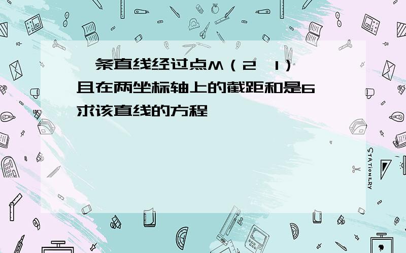 一条直线经过点M（2,1）,且在两坐标轴上的截距和是6,求该直线的方程