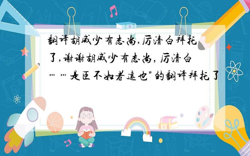 翻译胡威少有志尚,厉清白拜托了,谢谢胡威少有志尚，厉清白……是臣不如者远也”的翻译拜托了