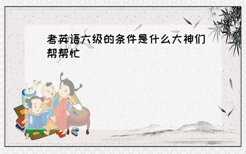 考英语六级的条件是什么大神们帮帮忙