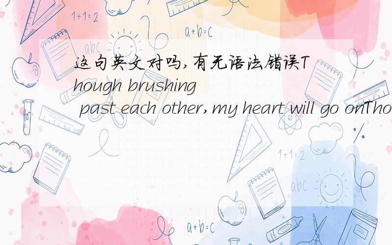 这句英文对吗,有无语法错误Though brushing past each other,my heart will go onThough brushing is past each other,my heart will go on哪句对