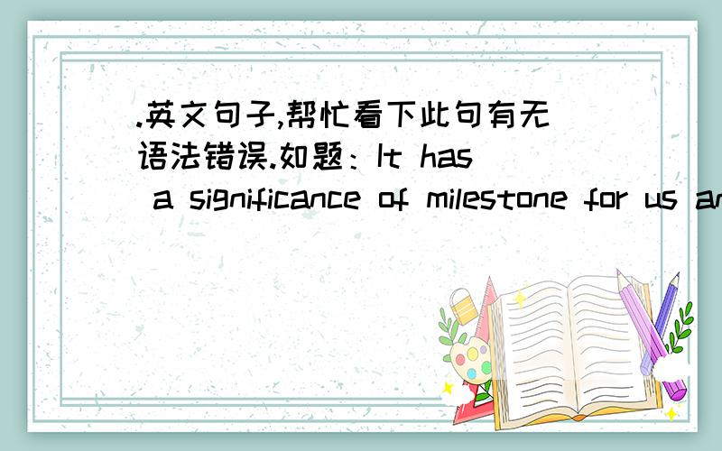 .英文句子,帮忙看下此句有无语法错误.如题：It has a significance of milestone for us and Daxin to cooperation of the A+H listing business,the achievement of diversification,the expansion of our businesses in the mainland market.  或